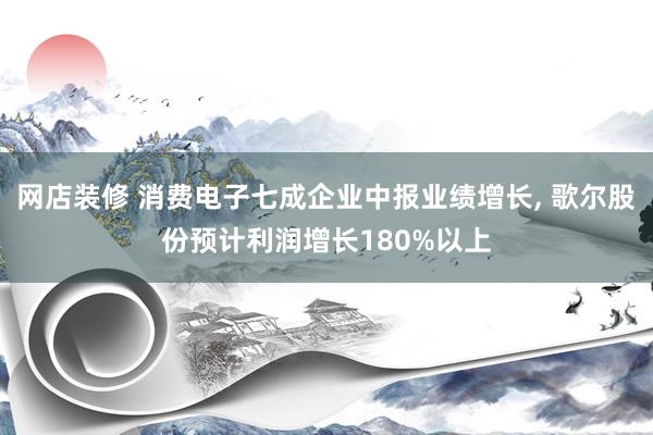 网店装修 消费电子七成企业中报业绩增长, 歌尔股份预计利润增长180%以上