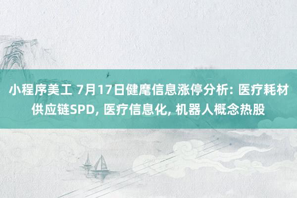 小程序美工 7月17日健麾信息涨停分析: 医疗耗材供应链SPD, 医疗信息化, 机器人概念热股