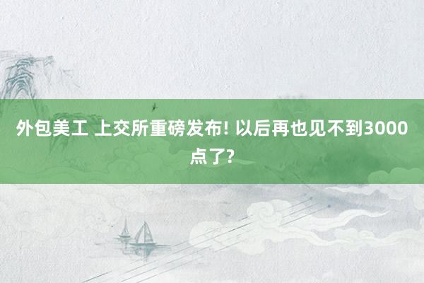 外包美工 上交所重磅发布! 以后再也见不到3000点了?