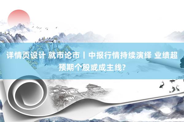 详情页设计 就市论市丨中报行情持续演绎 业绩超预期个股或成主线?