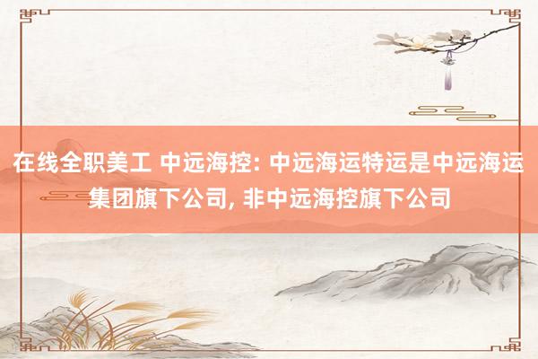 在线全职美工 中远海控: 中远海运特运是中远海运集团旗下公司, 非中远海控旗下公司