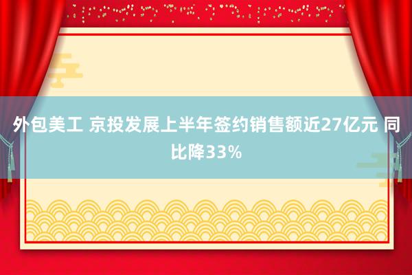 外包美工 京投发展上半年签约销售额近27亿元 同比降33%