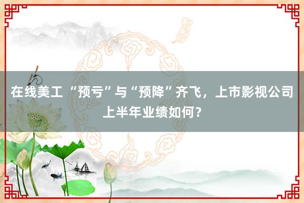 在线美工 “预亏”与“预降”齐飞，上市影视公司上半年业绩如何？