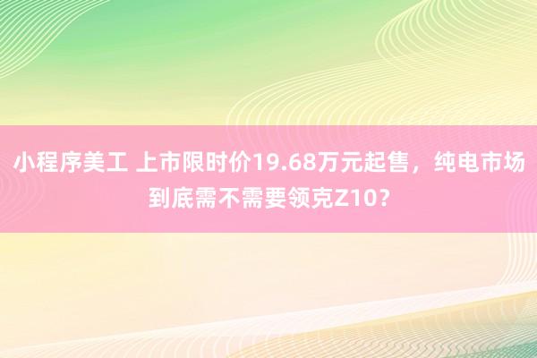 小程序美工 上市限时价19.68万元起售，纯电市场到底需不需要领克Z10？