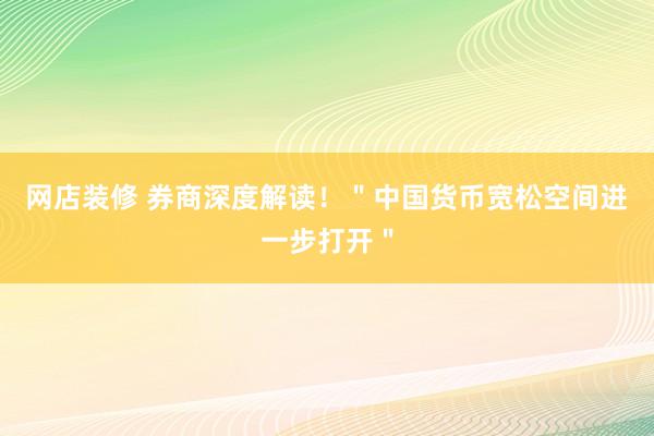 网店装修 券商深度解读！＂中国货币宽松空间进一步打开＂