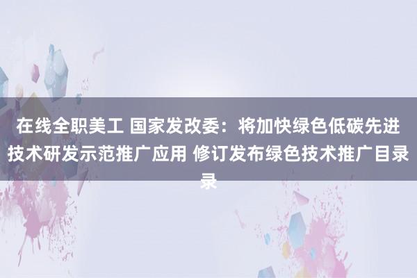 在线全职美工 国家发改委：将加快绿色低碳先进技术研发示范推广应用 修订发布绿色技术推广目录