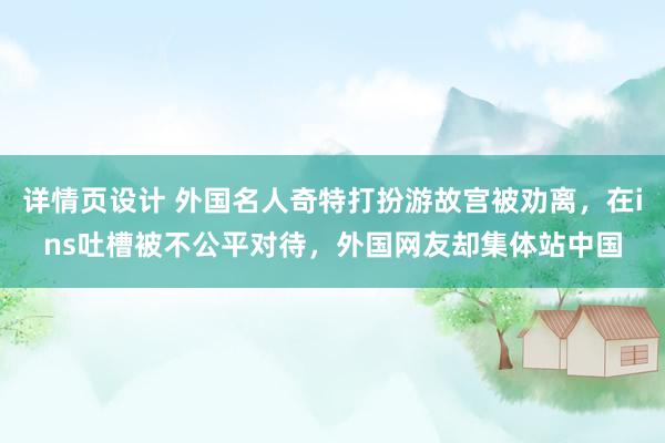 详情页设计 外国名人奇特打扮游故宫被劝离，在ins吐槽被不公平对待，外国网友却集体站中国