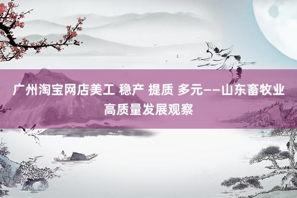 广州淘宝网店美工 稳产 提质 多元——山东畜牧业高质量发展观察