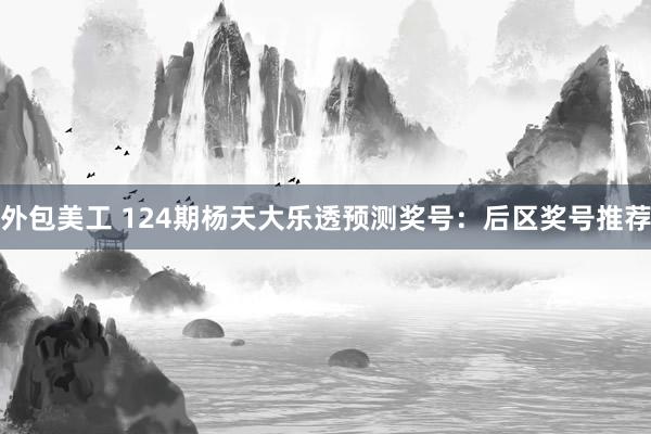 外包美工 124期杨天大乐透预测奖号：后区奖号推荐