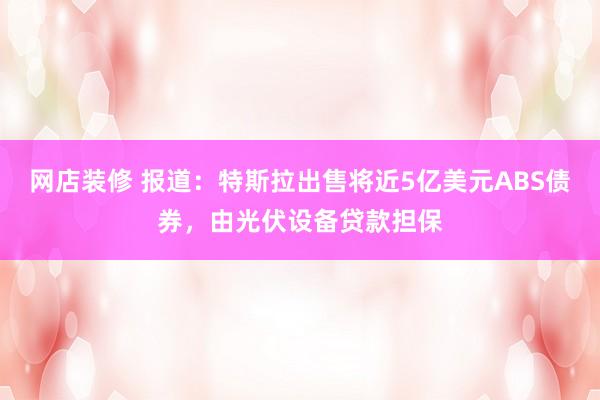 网店装修 报道：特斯拉出售将近5亿美元ABS债券，由光伏设备贷款担保