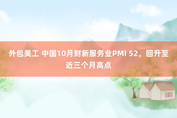 外包美工 中国10月财新服务业PMI 52，回升至近三个月高点