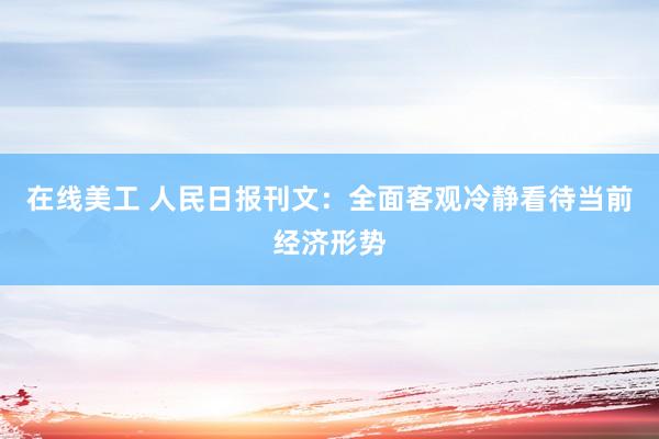 在线美工 人民日报刊文：全面客观冷静看待当前经济形势