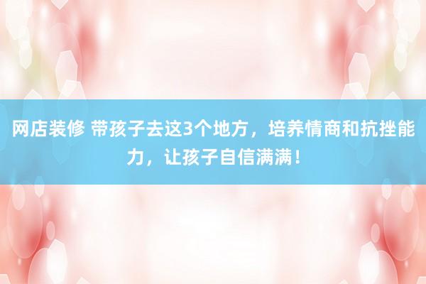 网店装修 带孩子去这3个地方，培养情商和抗挫能力，让孩子自信满满！